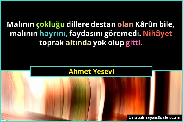 Ahmet Yesevi - Malının çokluğu dillere destan olan Kârûn bile, malının hayrını, faydasını göremedi. Nihâyet toprak altında yok olup gitti....