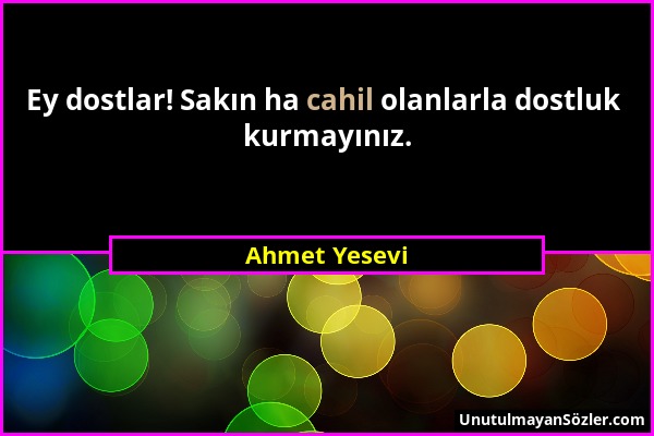 Ahmet Yesevi - Ey dostlar! Sakın ha cahil olanlarla dostluk kurmayınız....