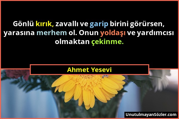 Ahmet Yesevi - Gönlü kırık, zavallı ve garip birini görürsen, yarasına merhem ol. Onun yoldaşı ve yardımcısı olmaktan çekinme....