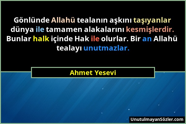 Ahmet Yesevi - Gönlünde Allahü tealanın aşkını taşıyanlar dünya ile tamamen alakalarını kesmişlerdir. Bunlar halk içinde Hak ile olurlar. Bir an Allah...