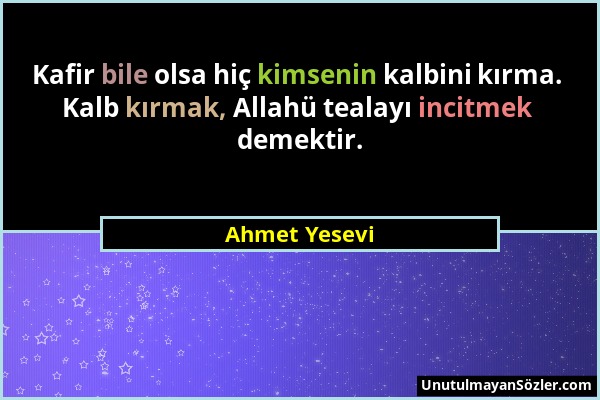 Ahmet Yesevi - Kafir bile olsa hiç kimsenin kalbini kırma. Kalb kırmak, Allahü tealayı incitmek demektir....