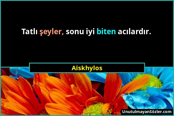 Aiskhylos - Tatlı şeyler, sonu iyi biten acılardır....