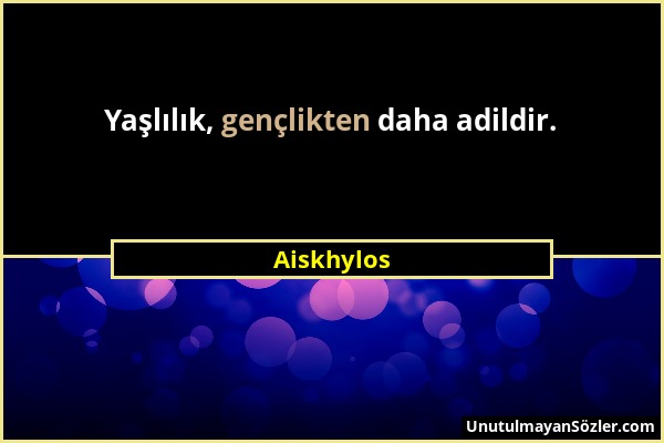 Aiskhylos - Yaşlılık, gençlikten daha adildir....