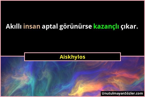 Aiskhylos - Akıllı insan aptal görünürse kazançlı çıkar....