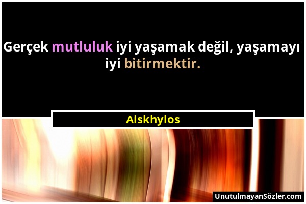 Aiskhylos - Gerçek mutluluk iyi yaşamak değil, yaşamayı iyi bitirmektir....