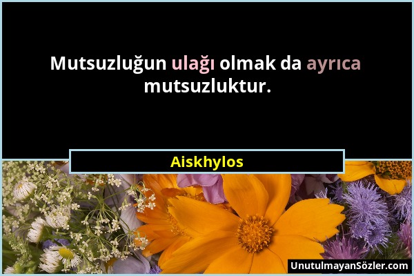 Aiskhylos - Mutsuzluğun ulağı olmak da ayrıca mutsuzluktur....