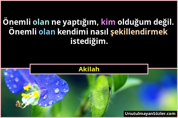 Akilah - Önemli olan ne yaptığım, kim olduğum değil. Önemli olan kendimi nasıl şekillendirmek istediğim....