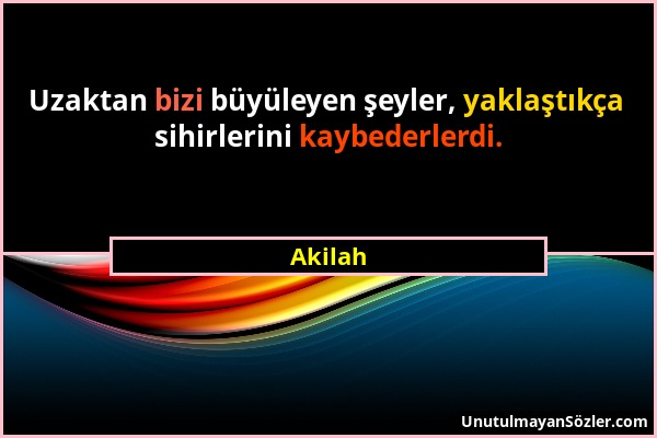 Akilah - Uzaktan bizi büyüleyen şeyler, yaklaştıkça sihirlerini kaybederlerdi....