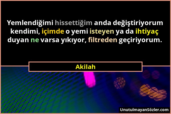 Akilah - Yemlendiğimi hissettiğim anda değiştiriyorum kendimi, içimde o yemi isteyen ya da ihtiyaç duyan ne varsa yıkıyor, filtreden geçiriyorum....