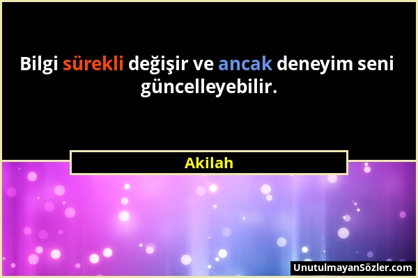 Akilah - Bilgi sürekli değişir ve ancak deneyim seni güncelleyebilir....