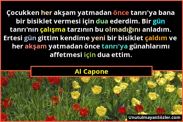 Al Capone - Çocukken her akşam yatmadan önce tanrı'ya bana bir bisiklet vermesi için dua ederdim. Bir gün tanrı'nın çalışma tarzının bu olmadığını anl...