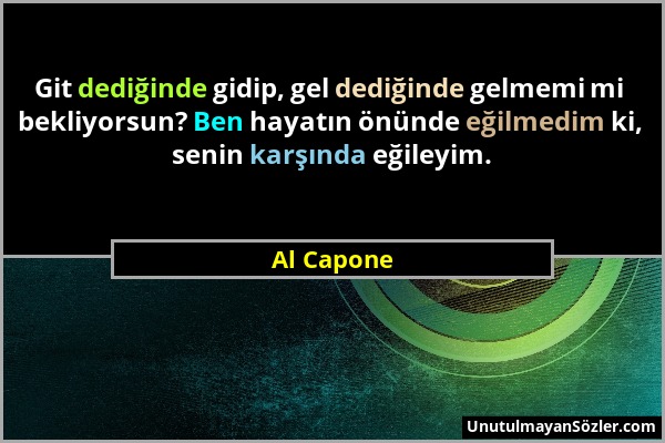 Al Capone - Git dediğinde gidip, gel dediğinde gelmemi mi bekliyorsun? Ben hayatın önünde eğilmedim ki, senin karşında eğileyim....