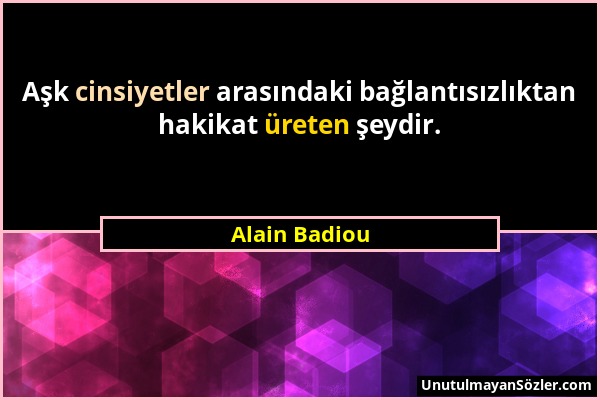 Alain Badiou - Aşk cinsiyetler arasındaki bağlantısızlıktan hakikat üreten şeydir....