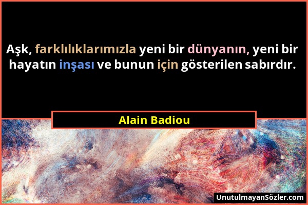Alain Badiou - Aşk, farklılıklarımızla yeni bir dünyanın, yeni bir hayatın inşası ve bunun için gösterilen sabırdır....