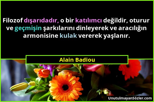 Alain Badiou - Filozof dışarıdadır, o bir katılımcı değildir, oturur ve geçmişin şarkılarını dinleyerek ve aracılığın armonisine kulak vererek yaşlanı...