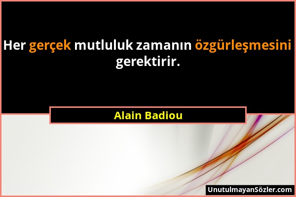 Alain Badiou - Her gerçek mutluluk zamanın özgürleşmesini gerektirir....