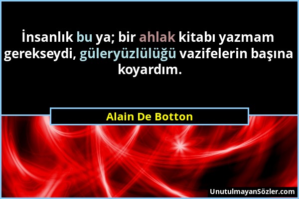 Alain De Botton - İnsanlık bu ya; bir ahlak kitabı yazmam gerekseydi, güleryüzlülüğü vazifelerin başına koyardım....