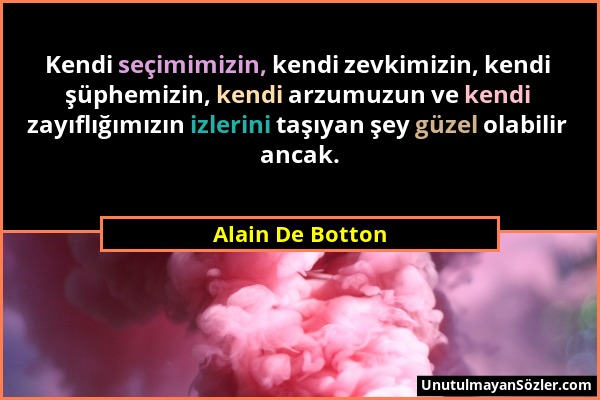 Alain De Botton - Kendi seçimimizin, kendi zevkimizin, kendi şüphemizin, kendi arzumuzun ve kendi zayıflığımızın izlerini taşıyan şey güzel olabilir a...