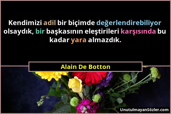 Alain De Botton - Kendimizi adil bir biçimde değerlendirebiliyor olsaydık, bir başkasının eleştirileri karşısında bu kadar yara almazdık....