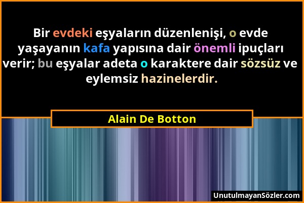 Alain De Botton - Bir evdeki eşyaların düzenlenişi, o evde yaşayanın kafa yapısına dair önemli ipuçları verir; bu eşyalar adeta o karaktere dair sözsü...