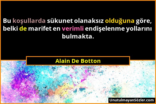 Alain De Botton - Bu koşullarda sükunet olanaksız olduğuna göre, belki de marifet en verimli endişelenme yollarını bulmakta....