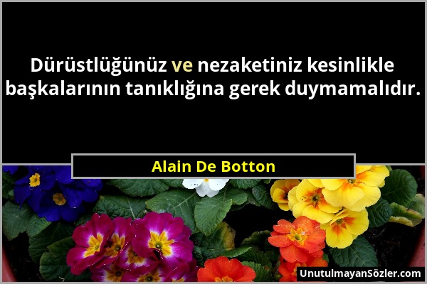 Alain De Botton - Dürüstlüğünüz ve nezaketiniz kesinlikle başkalarının tanıklığına gerek duymamalıdır....