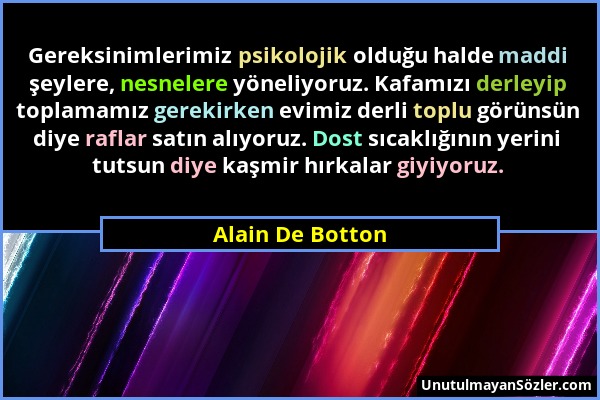 Alain De Botton - Gereksinimlerimiz psikolojik olduğu halde maddi şeylere, nesnelere yöneliyoruz. Kafamızı derleyip toplamamız gerekirken evimiz derli...