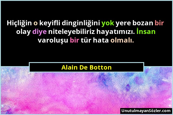 Alain De Botton - Hiçliğin o keyifli dinginliğini yok yere bozan bir olay diye niteleyebiliriz hayatımızı. İnsan varoluşu bir tür hata olmalı....