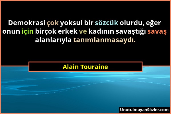 Alain Touraine - Demokrasi çok yoksul bir sözcük olurdu, eğer onun için birçok erkek ve kadının savaştığı savaş alanlarıyla tanımlanmasaydı....