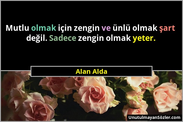 Alan Alda - Mutlu olmak için zengin ve ünlü olmak şart değil. Sadece zengin olmak yeter....