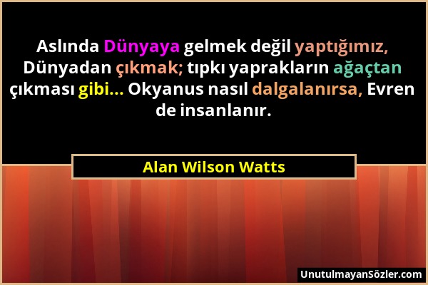 Alan Wilson Watts - Aslında Dünyaya gelmek değil yaptığımız, Dünyadan çıkmak; tıpkı yaprakların ağaçtan çıkması gibi... Okyanus nasıl dalgalanırsa, Ev...
