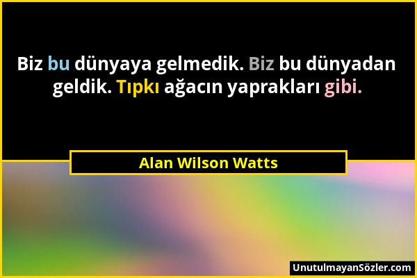 Alan Wilson Watts - Biz bu dünyaya gelmedik. Biz bu dünyadan geldik. Tıpkı ağacın yaprakları gibi....