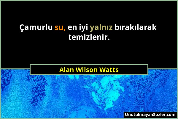 Alan Wilson Watts - Çamurlu su, en iyi yalnız bırakılarak temizlenir....
