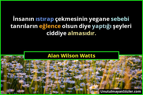 Alan Wilson Watts - İnsanın ıstırap çekmesinin yegane sebebi tanrıların eğlence olsun diye yaptığı şeyleri ciddiye almasıdır....