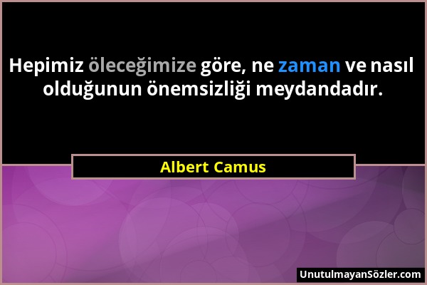 Albert Camus - Hepimiz öleceğimize göre, ne zaman ve nasıl olduğunun önemsizliği meydandadır....