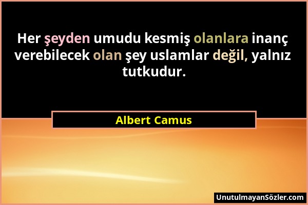 Albert Camus - Her şeyden umudu kesmiş olanlara inanç verebilecek olan şey uslamlar değil, yalnız tutkudur....