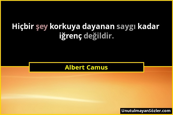 Albert Camus - Hiçbir şey korkuya dayanan saygı kadar iğrenç değildir....
