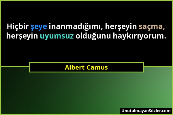 Albert Camus - Hiçbir şeye inanmadığımı, herşeyin saçma, herşeyin uyumsuz olduğunu haykırıyorum....
