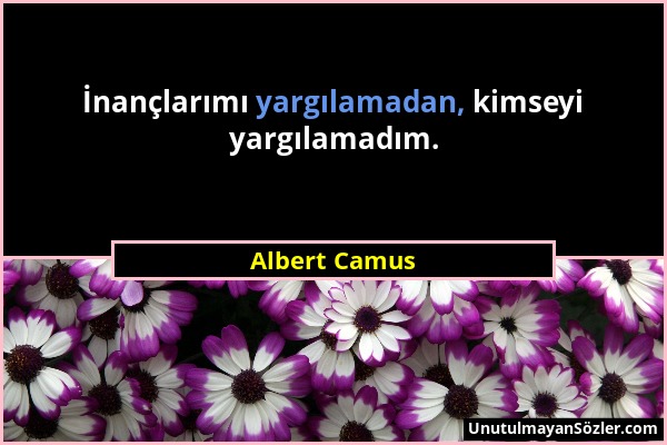 Albert Camus - İnançlarımı yargılamadan, kimseyi yargılamadım....