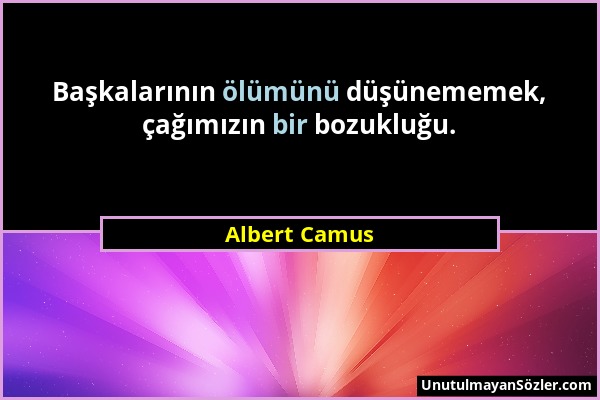 Albert Camus - Başkalarının ölümünü düşünememek, çağımızın bir bozukluğu....