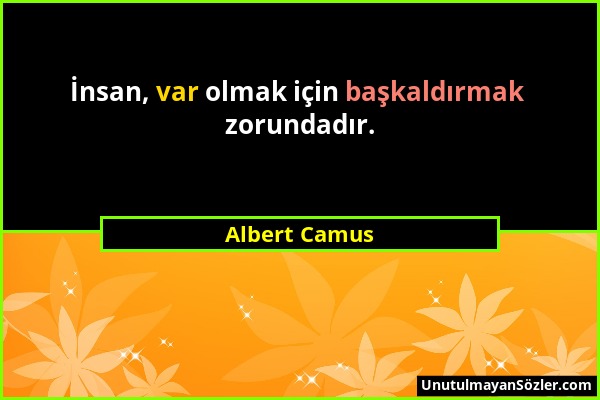Albert Camus - İnsan, var olmak için başkaldırmak zorundadır....