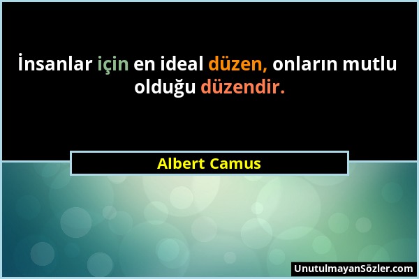 Albert Camus - İnsanlar için en ideal düzen, onların mutlu olduğu düzendir....