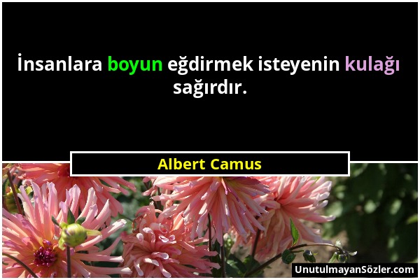 Albert Camus - İnsanlara boyun eğdirmek isteyenin kulağı sağırdır....