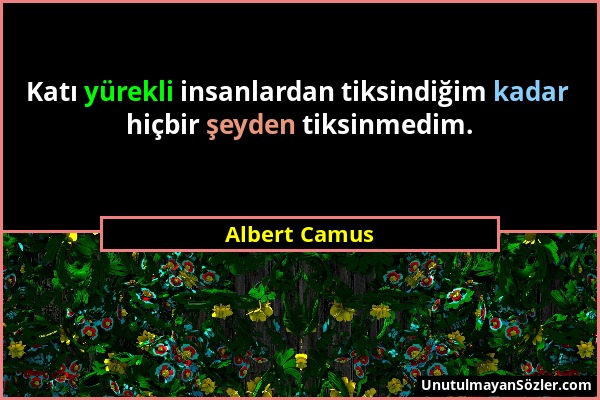 Albert Camus - Katı yürekli insanlardan tiksindiğim kadar hiçbir şeyden tiksinmedim....