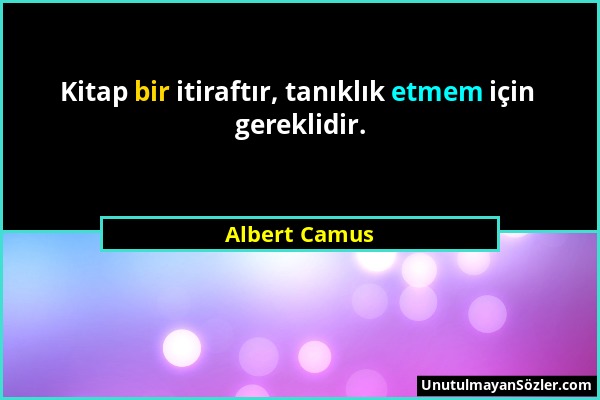Albert Camus - Kitap bir itiraftır, tanıklık etmem için gereklidir....