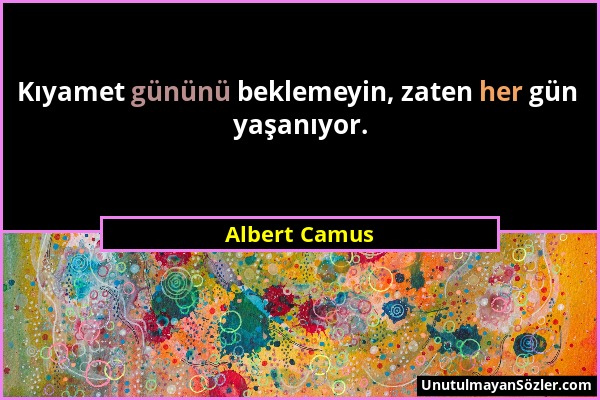 Albert Camus - Kıyamet gününü beklemeyin, zaten her gün yaşanıyor....