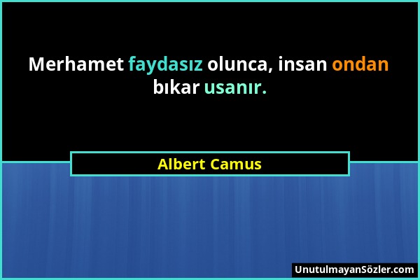Albert Camus - Merhamet faydasız olunca, insan ondan bıkar usanır....