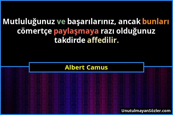 Albert Camus - Mutluluğunuz ve başarılarınız, ancak bunları cömertçe paylaşmaya razı olduğunuz takdirde affedilir....