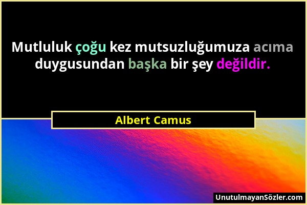 Albert Camus - Mutluluk çoğu kez mutsuzluğumuza acıma duygusundan başka bir şey değildir....