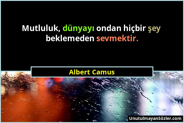 Albert Camus - Mutluluk, dünyayı ondan hiçbir şey beklemeden sevmektir....
